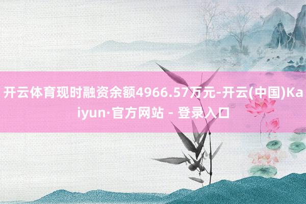 开云体育现时融资余额4966.57万元-开云(中国)Kaiyun·官方网站 - 登录入口