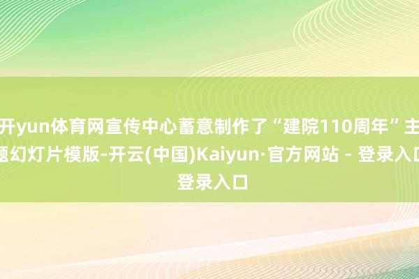 开yun体育网宣传中心蓄意制作了“建院110周年”主题幻灯片模版-开云(中国)Kaiyun·官方网站 - 登录入口