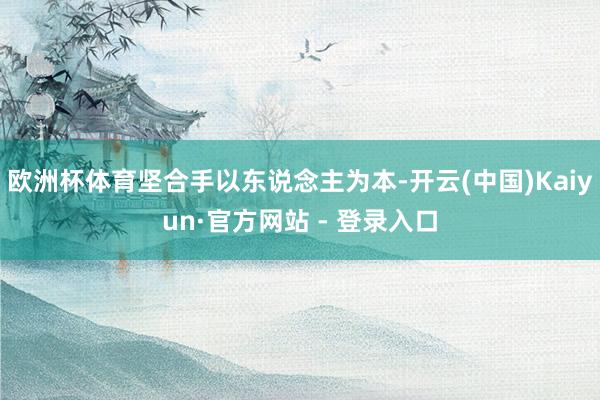 欧洲杯体育坚合手以东说念主为本-开云(中国)Kaiyun·官方网站 - 登录入口