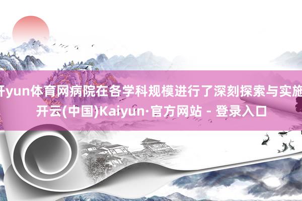 开yun体育网病院在各学科规模进行了深刻探索与实施-开云(中国)Kaiyun·官方网站 - 登录入口