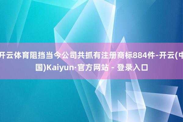 开云体育阻挡当今公司共抓有注册商标884件-开云(中国)Kaiyun·官方网站 - 登录入口