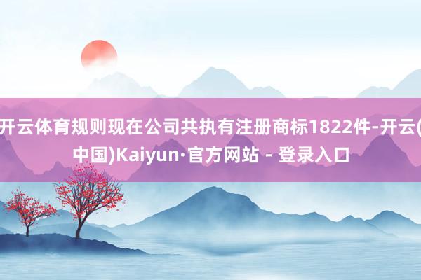 开云体育规则现在公司共执有注册商标1822件-开云(中国)Kaiyun·官方网站 - 登录入口