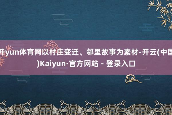 开yun体育网以村庄变迁、邻里故事为素材-开云(中国)Kaiyun·官方网站 - 登录入口