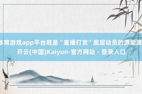 体育游戏app平台既是“直播打赏”底层动员的源能源-开云(中国)Kaiyun·官方网站 - 登录入口