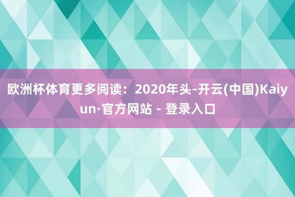 欧洲杯体育更多阅读：2020年头-开云(中国)Kaiyun·官方网站 - 登录入口