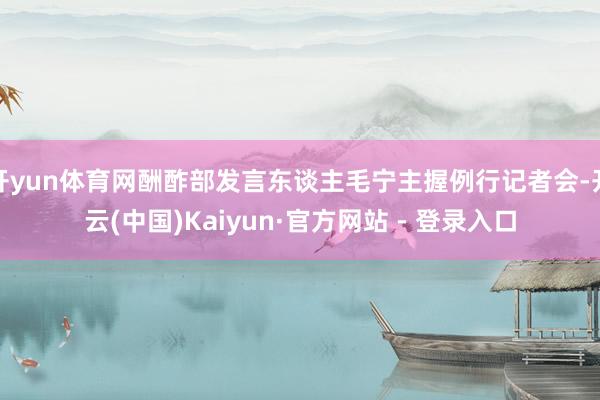 开yun体育网酬酢部发言东谈主毛宁主握例行记者会-开云(中国)Kaiyun·官方网站 - 登录入口