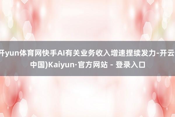 开yun体育网快手AI有关业务收入增速捏续发力-开云(中国)Kaiyun·官方网站 - 登录入口